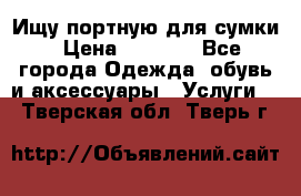 Ищу портную для сумки › Цена ­ 1 000 - Все города Одежда, обувь и аксессуары » Услуги   . Тверская обл.,Тверь г.